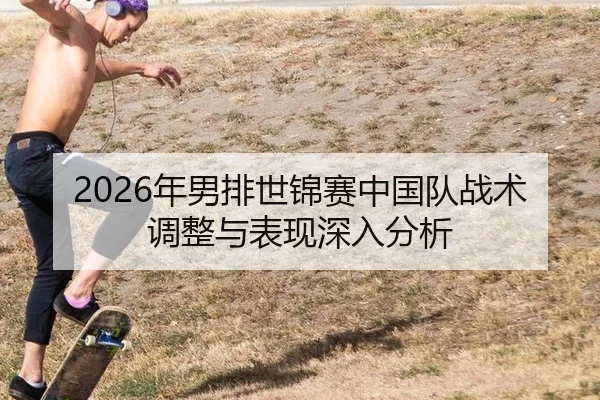 2026年男排世锦赛中国队战术调整与表现深入分析