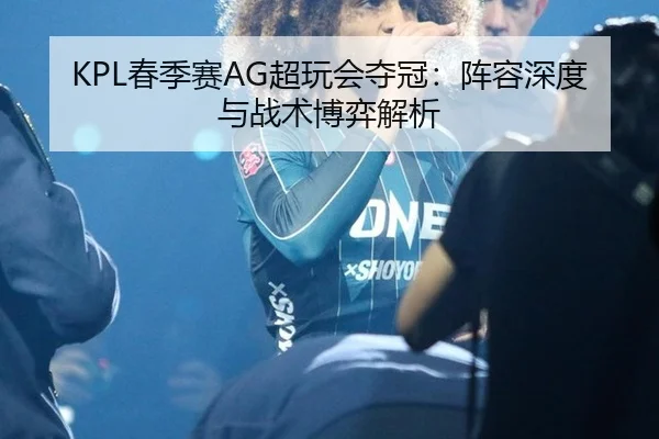 KPL春季赛AG超玩会夺冠：阵容深度与战术博弈解析