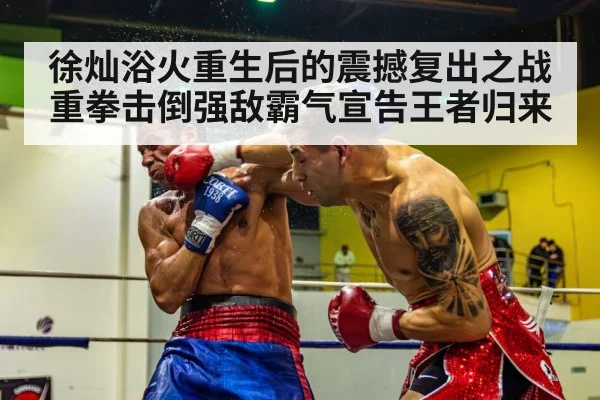 徐灿浴火重生后的震撼复出之战重拳击倒强敌霸气宣告王者归来