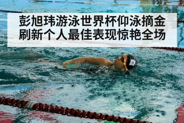 彭旭玮游泳世界杯仰泳摘金刷新个人最佳表现惊艳全场
