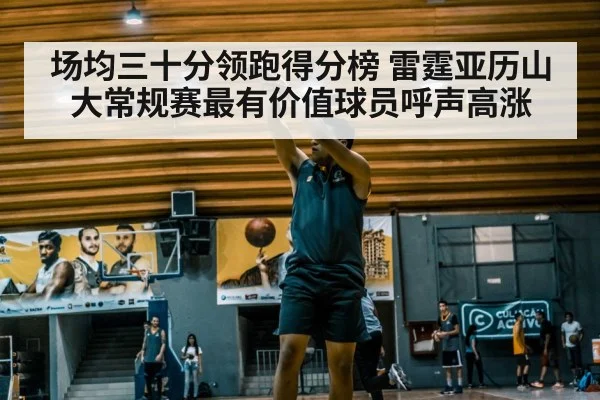场均三十分领跑得分榜 雷霆亚历山大常规赛最有价值球员呼声高涨