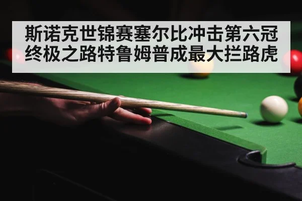 斯诺克世锦赛塞尔比冲击第六冠终极之路特鲁姆普成最大拦路虎