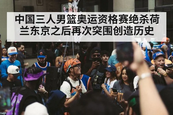 中国三人男篮奥运资格赛绝杀荷兰东京之后再次突围创造历史