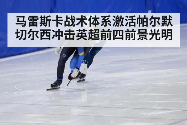 马雷斯卡战术体系激活帕尔默 切尔西冲击英超前四前景光明