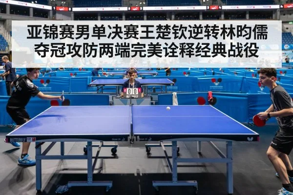 亚锦赛男单决赛王楚钦逆转林昀儒夺冠攻防两端完美诠释经典战役