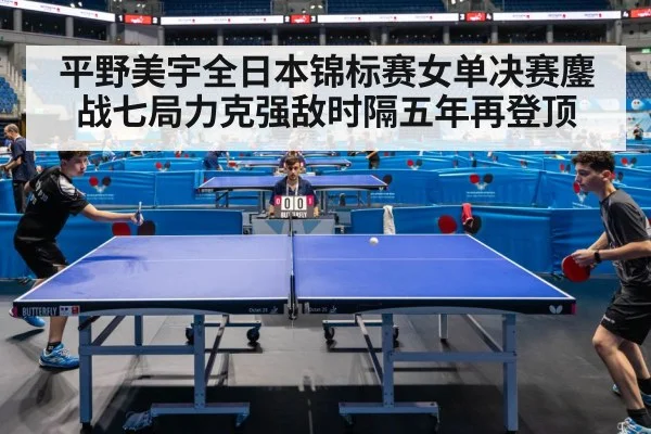 平野美宇全日本锦标赛女单决赛鏖战七局力克强敌时隔五年再登顶